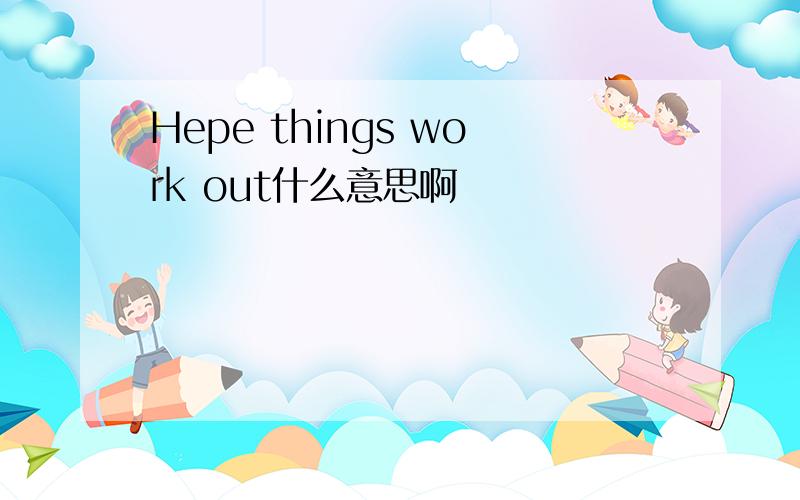 Hepe things work out什么意思啊