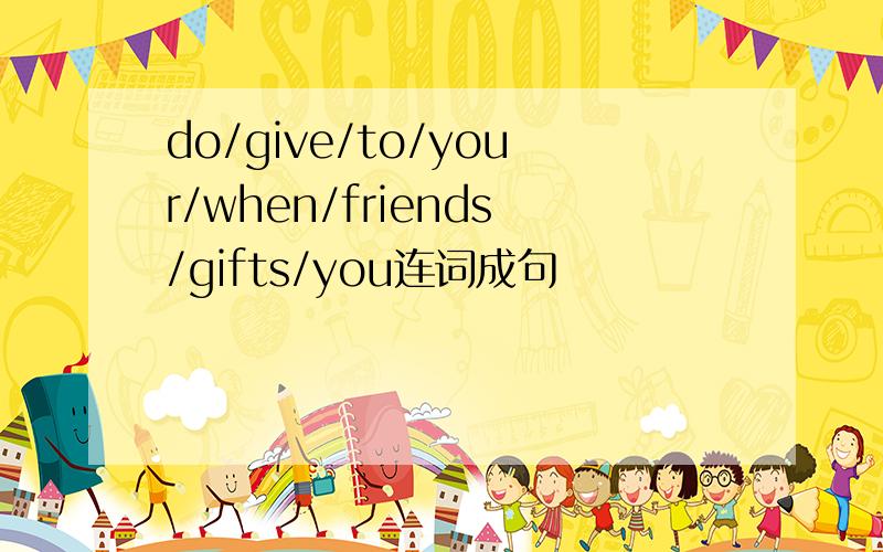 do/give/to/your/when/friends/gifts/you连词成句