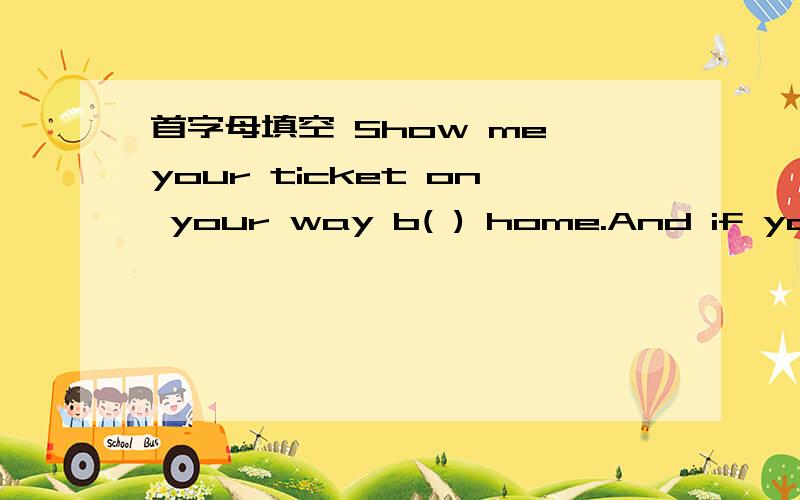 首字母填空 Show me your ticket on your way b( ) home.And if you can't find it,it d( ) matter.