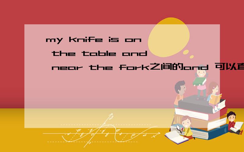 my knife is on the table and near the fork之间的and 可以直接去掉吗