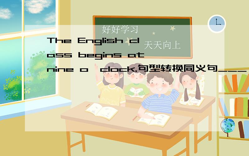 The English class begins at nine o'clock.句型转换同义句___ ___ ___ the English class__?