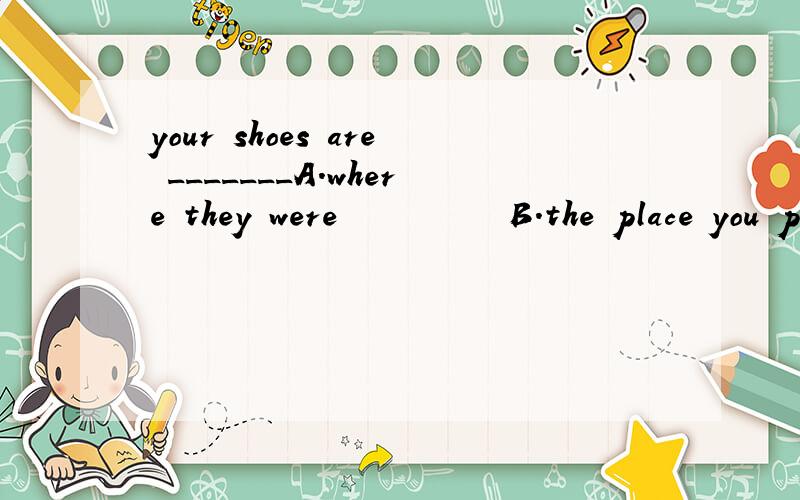 your shoes are _______A.where they were 　　　　　　　　　B.the place you put 　C.in the corner that you put D.there where they are 是A,其他几个错在哪里