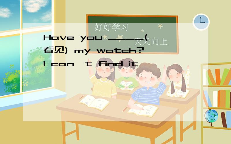 Have you ____(看见) my watch? I can't find it
