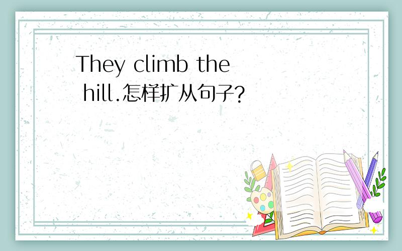 They climb the hill.怎样扩从句子?