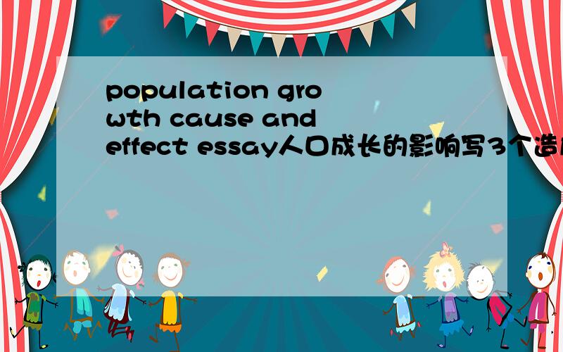 population growth cause and effect essay人口成长的影响写3个造成的结果比如more car /pollution traffic jamsair pollution and water pollution Eassy topic:what are the 3 effects of a growing world population?Write the Topic sentence for e
