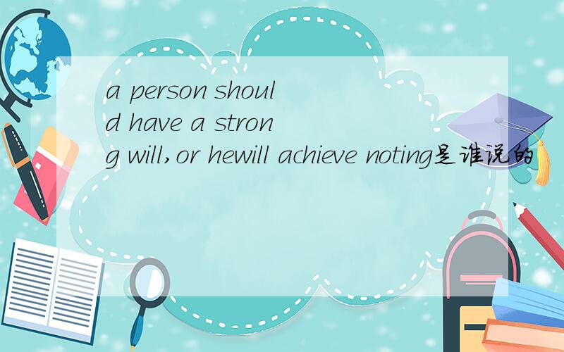a person should have a strong will,or hewill achieve noting是谁说的