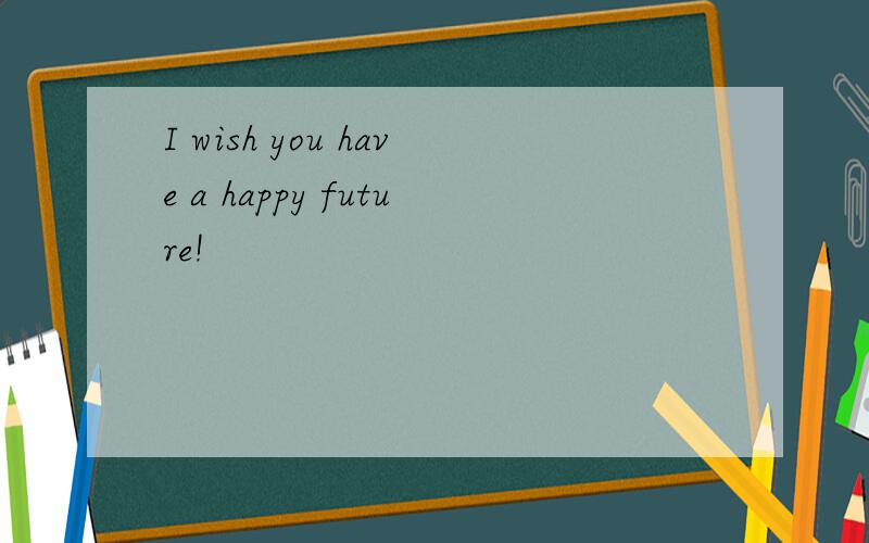 I wish you have a happy future!
