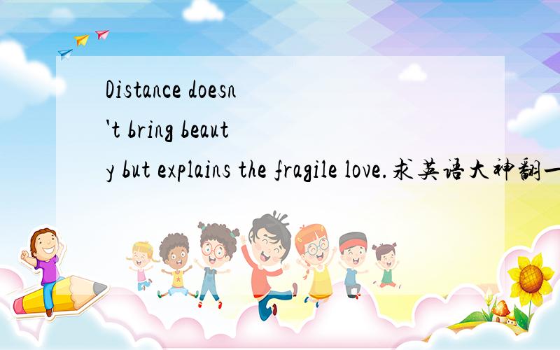 Distance doesn't bring beauty but explains the fragile love.求英语大神翻一下!