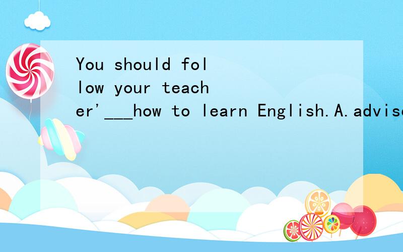 You should follow your teacher'___how to learn English.A.advise on B.advices with C.advice on D.advice for