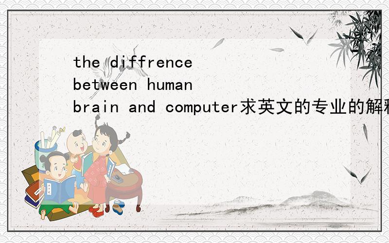 the diffrence between human brain and computer求英文的专业的解释。介不是一翻译！