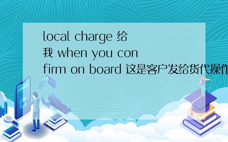 local charge 给我 when you confirm on board 这是客户发给货代操作的.