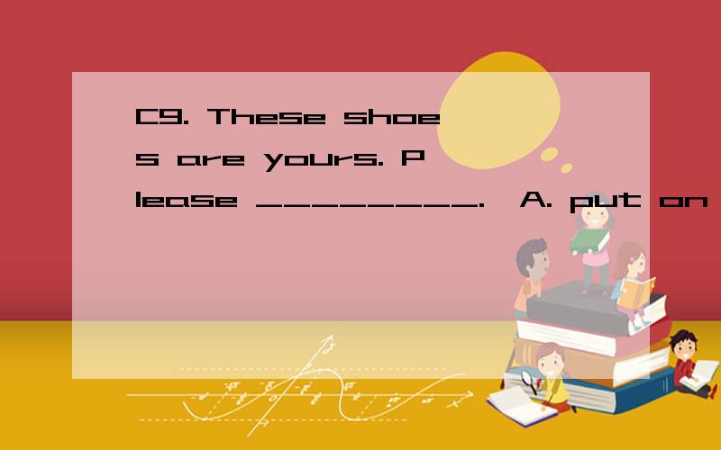C9. These shoes are yours. Please ________.  A. put on them  B. put on it  C. put them on  D. put it onA和C有什么区别