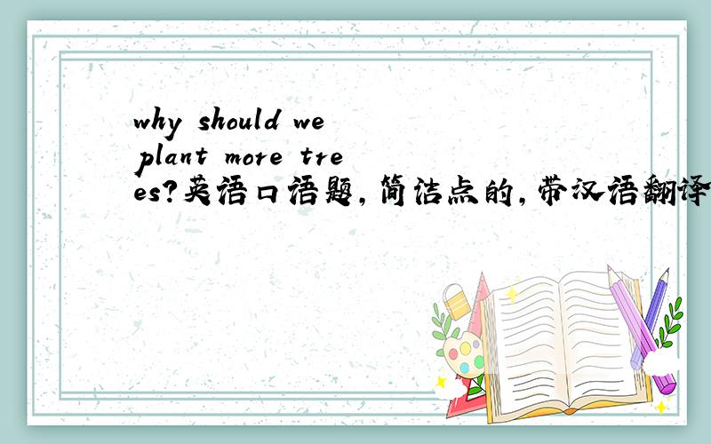 why should we plant more trees?英语口语题,简洁点的,带汉语翻译我要的是回答。