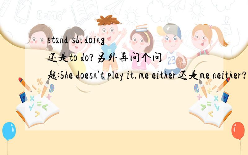 stand sb.doing还是to do?另外再问个问题:She doesn't play it,me either还是me neither?