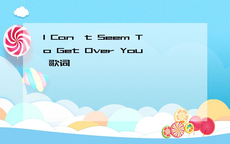 I Can't Seem To Get Over You 歌词