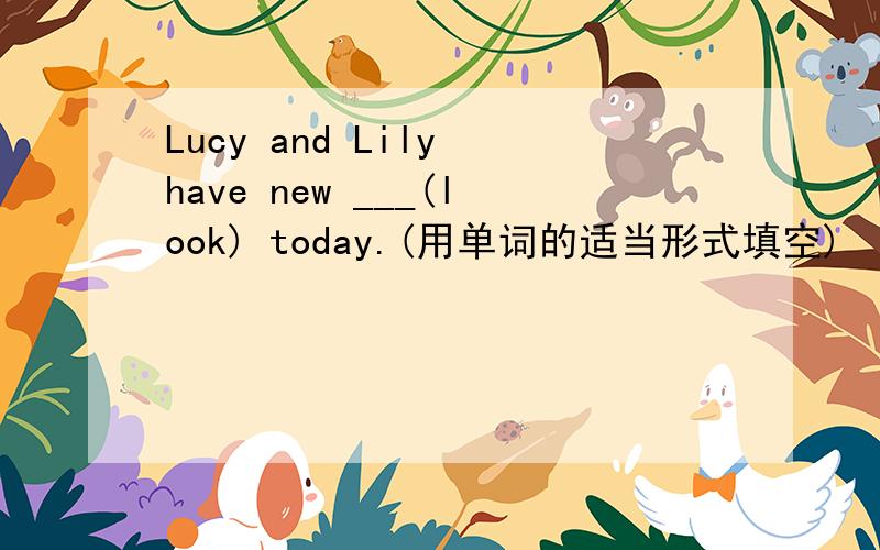 Lucy and Lily have new ___(look) today.(用单词的适当形式填空)