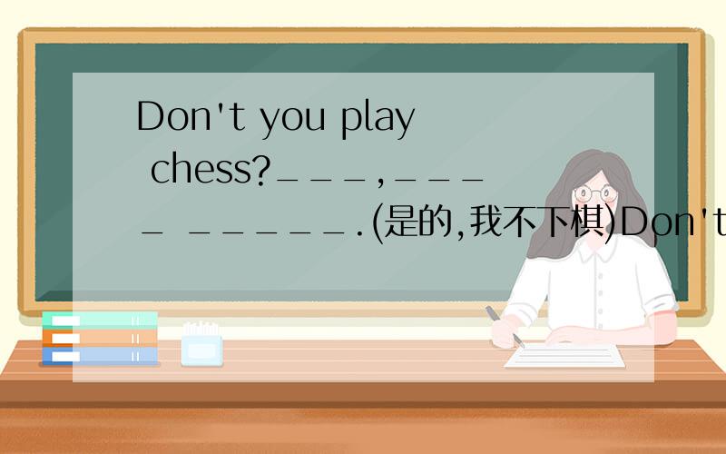 Don't you play chess?___,____ _____.(是的,我不下棋)Don't you play chess?的意思应该是难道你不下棋吗？