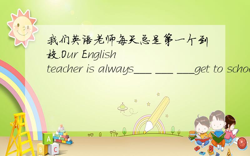 我们英语老师每天总是第一个到校.Our English teacher is always___ ___ ___get to school every day