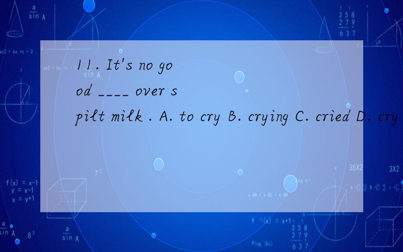 11. It's no good ____ over spilt milk . A. to cry B. crying C. cried D. cry为什么选B,这句话是什么意思