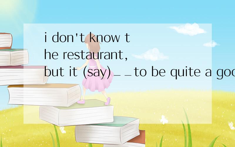 i don't know the restaurant,but it (say)__to be quite a good one