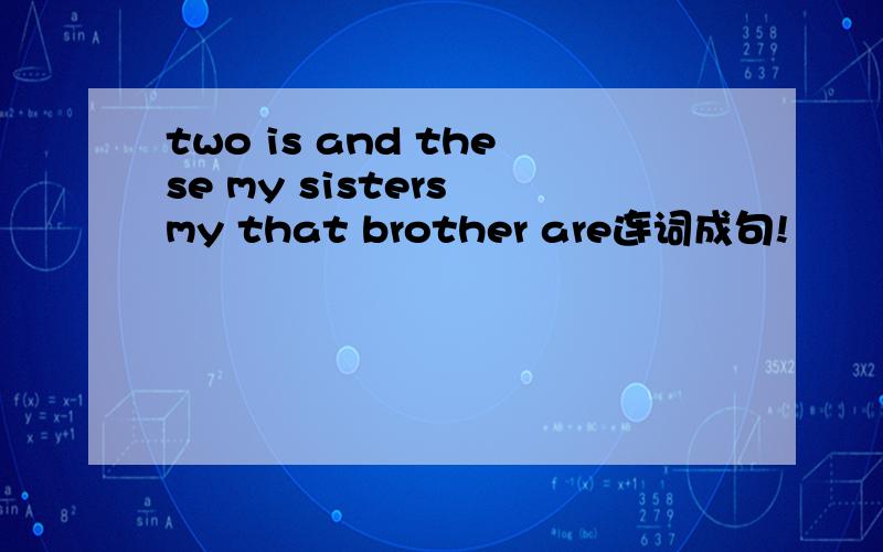 two is and these my sisters my that brother are连词成句!