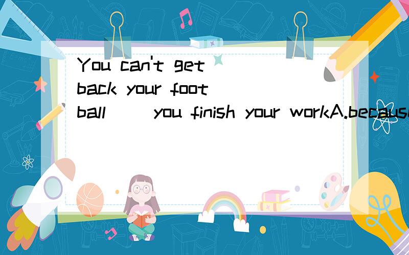 You can't get back your football( )you finish your workA.because B.after C.when D.until