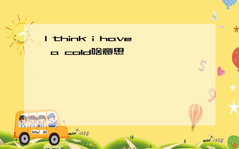 I think i have a cold啥意思