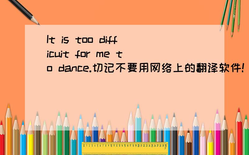 It is too difficuit for me to dance.切记不要用网络上的翻译软件!