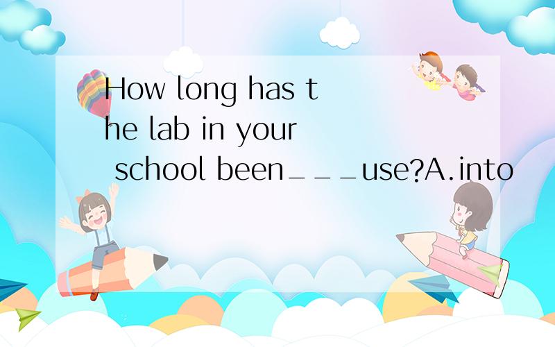 How long has the lab in your school been___use?A.into       B.in      C.of     D.for答案应该选B,为什么不是A?请说明原因,谢谢~
