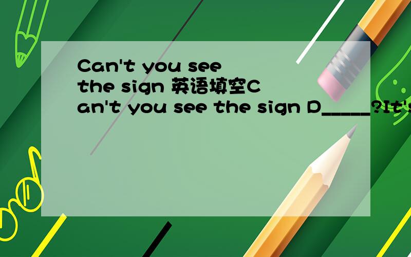 Can't you see the sign 英语填空Can't you see the sign D_____?It's d_______here .Don't swim here.