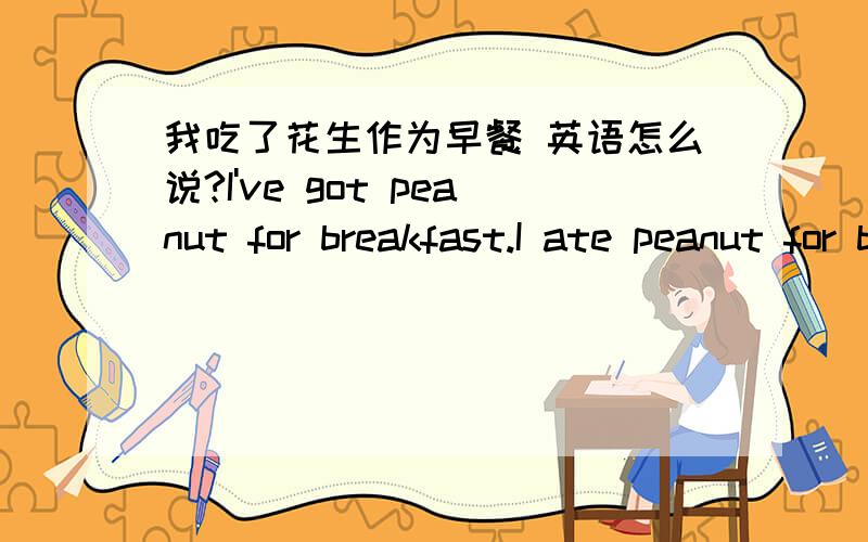 我吃了花生作为早餐 英语怎么说?I've got peanut for breakfast.I ate peanut for breakfast.这两个句子的意思是一样的吗?可以这样表达吗?