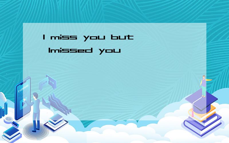 I miss you but Imissed you