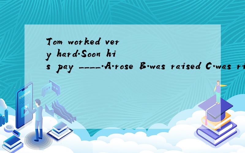 Tom worked very hard.Soon his pay ____.A.rose B.was raised C.was risen D.raised