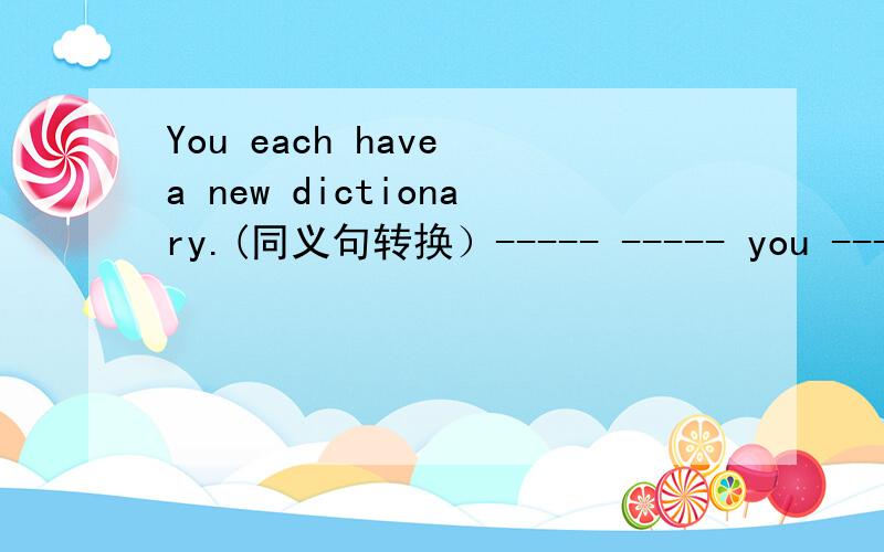 You each have a new dictionary.(同义句转换）----- ----- you ----- a new dictionary.