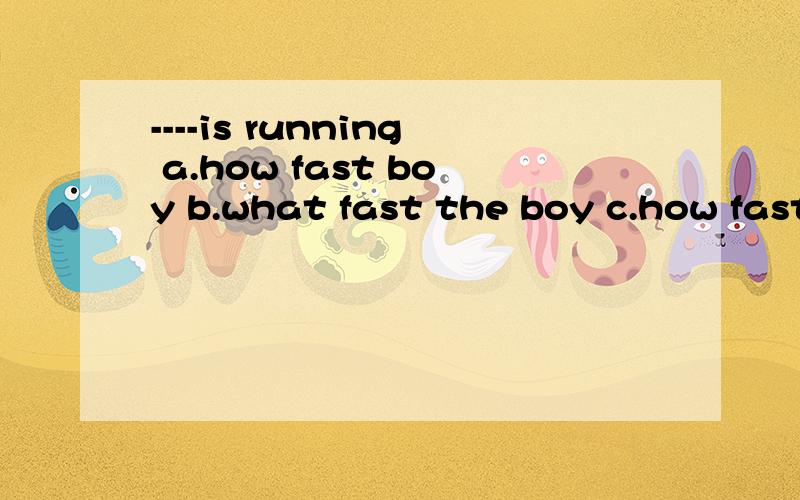 ----is running a.how fast boy b.what fast the boy c.how fast a boy d.how fast the boy