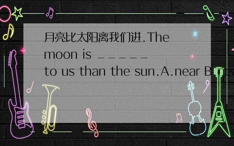 月亮比太阳离我们进.The moon is _____ to us than the sun.A.near B.near C.neary D.bearest那个是正确答案呢?