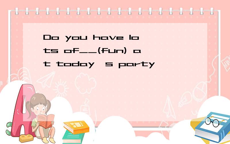 Do you have lots of__(fun) at today's party