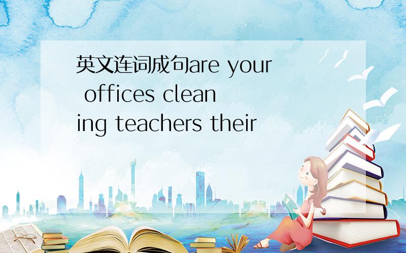 英文连词成句are your offices cleaning teachers their