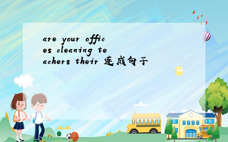 are your offices cleaning teachers their 连成句子