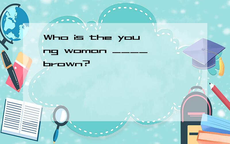 Who is the young woman ____ brown?