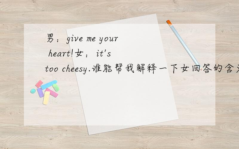男：give me your heart!女：it's too cheesy.谁能帮我解释一下女回答的含义错了 是 that's too cheesy