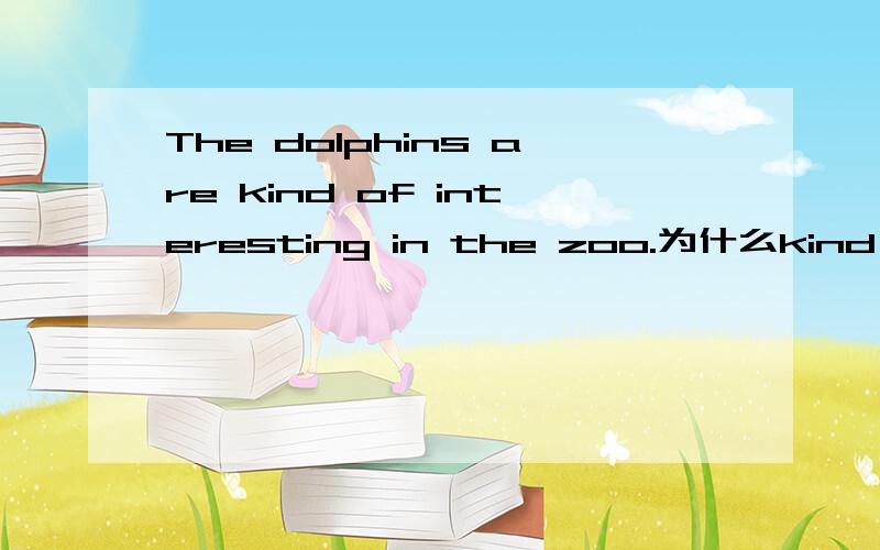 The dolphins are kind of interesting in the zoo.为什么kind of前用了are?不用are不行吗?