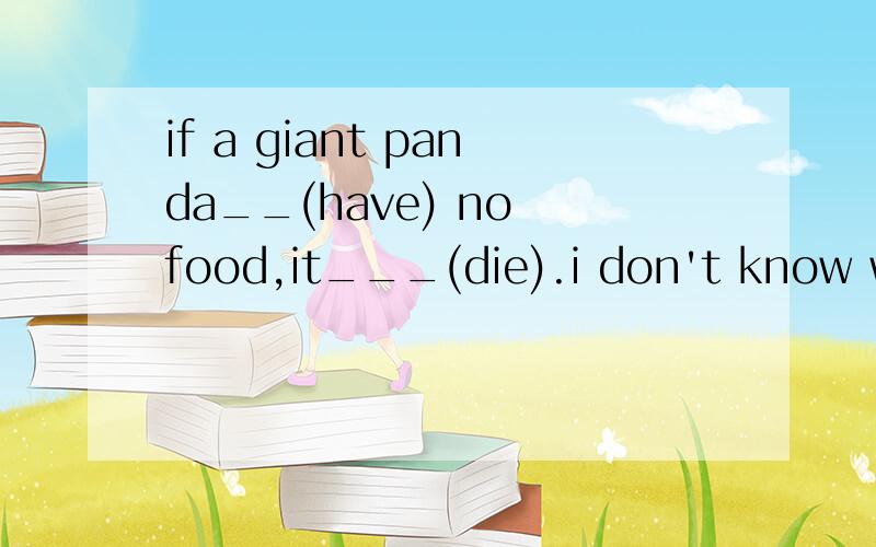 if a giant panda__(have) no food,it___(die).i don't know whether___(do)my homework at once.