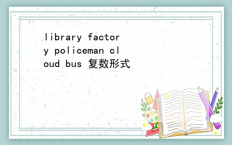 library factory policeman cloud bus 复数形式