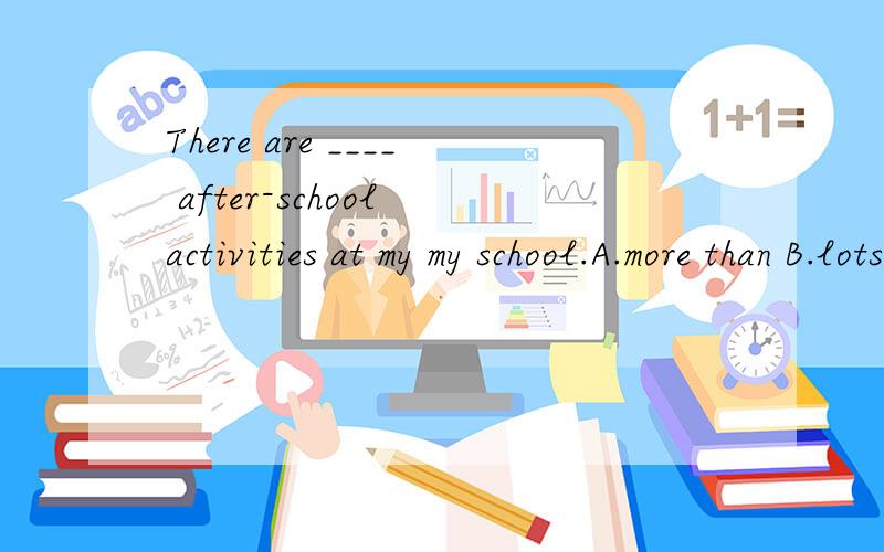 There are ____ after-school activities at my my school.A.more than B.lots of C.a lot D.much