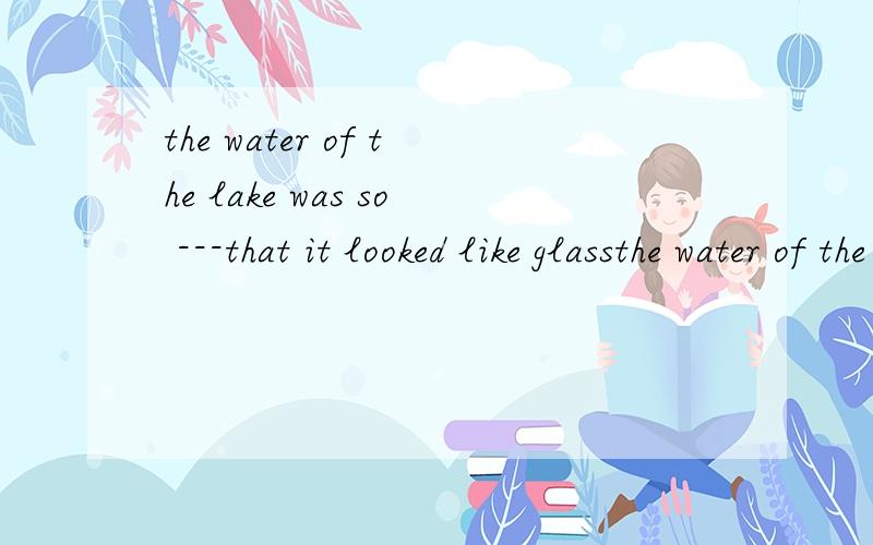 the water of the lake was so ---that it looked like glassthe water of the lake was so ------that it looks like glass?中间是填still还是calm?为什么?