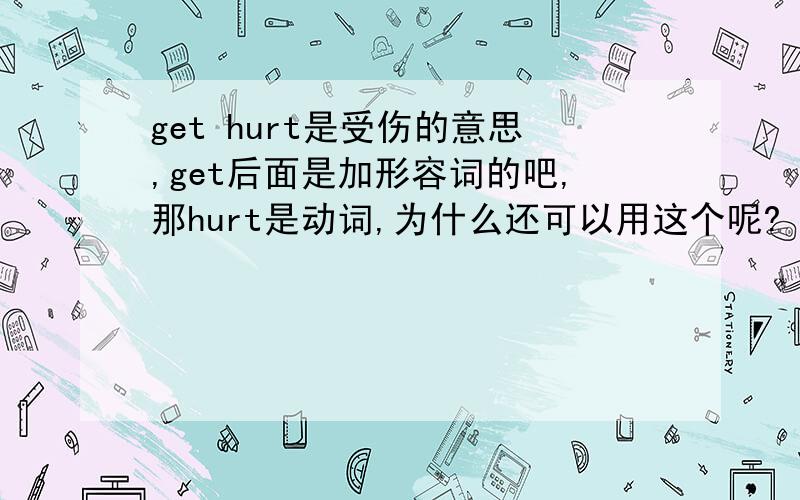 get hurt是受伤的意思,get后面是加形容词的吧,那hurt是动词,为什么还可以用这个呢?