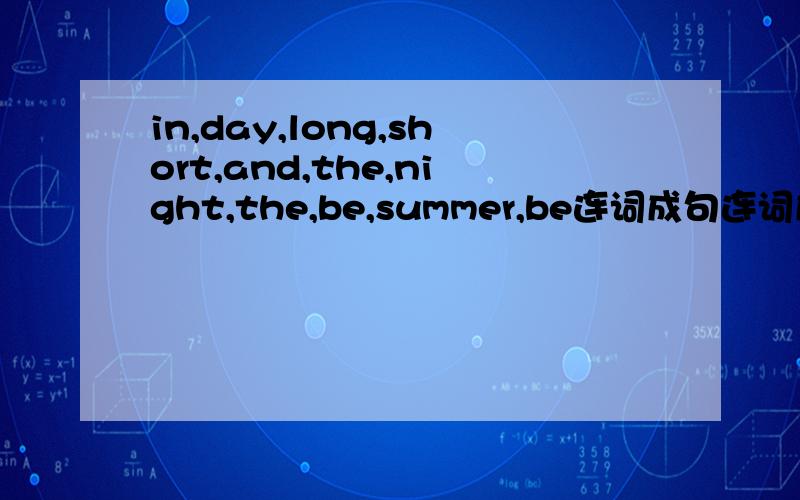 in,day,long,short,and,the,night,the,be,summer,be连词成句连词成句：1.in,day,long,short,and,the,night,the,be,summer,be2.climate,Russia,interesting,be,in,the,but,cold,certainly