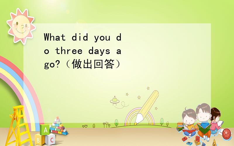 What did you do three days ago?（做出回答）