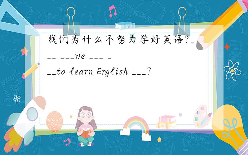 我们为什么不努力学好英语?___ ___we ___ ___to learn English ___?